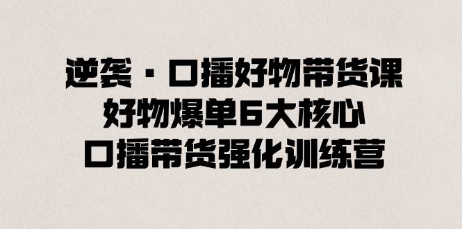 逆袭·口播好物带货课，好物爆单6大核心，口播带货强化训练营-财富课程