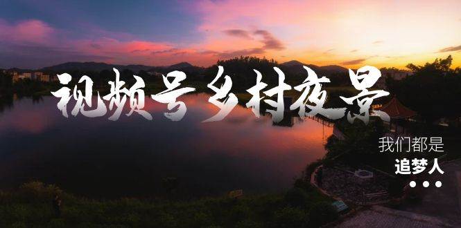 视频号乡村夜景治愈视频课程，一条龙实操玩法（教程+素材+软件）-财富课程