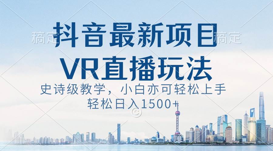 抖音最新VR直播玩法，史诗级教学，小白也可轻松上手，轻松日入1500+-财富课程