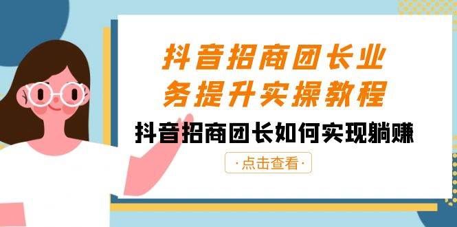 抖音-招商团长业务提升实操教程，抖音招商团长如何实现躺赚（38节）-财富课程