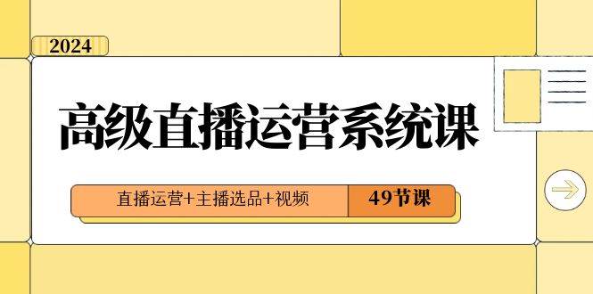 2024高级直播·运营系统课，直播运营+主播选品+视频（49节课）-财富课程