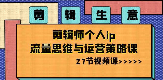 剪辑生意-剪辑师个人ip流量思维与运营策略课（27节视频课）-财富课程