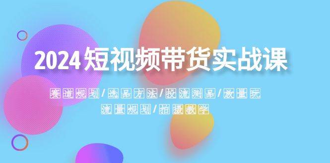 2024短视频带货实战课：赛道规划·选品方法·投流测品·放量玩法·流量规划-财富课程