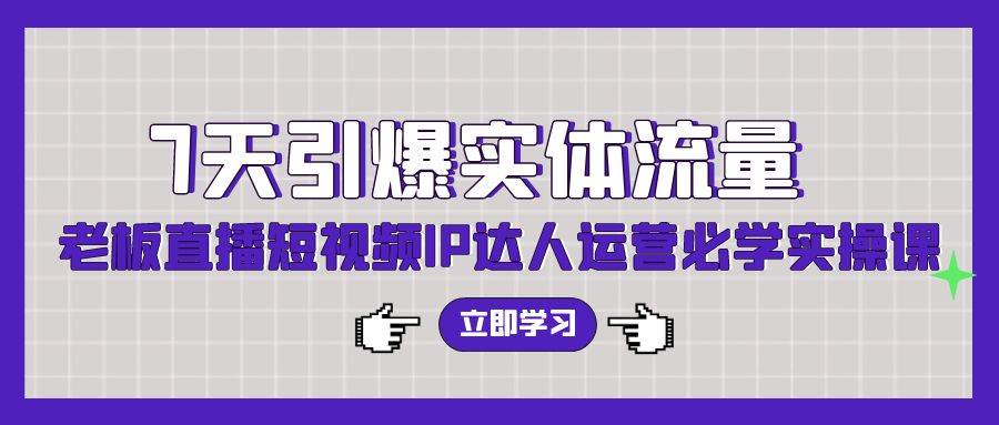 7天引爆实体流量，老板直播短视频IP达人运营必学实操课（56节高清无水印）-财富课程