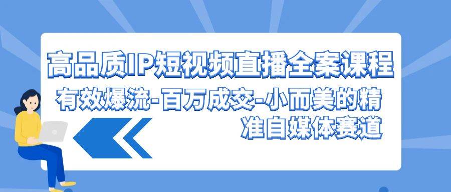 高品质 IP短视频直播-全案课程，有效爆流-百万成交-小而美的精准自媒体赛道-财富课程