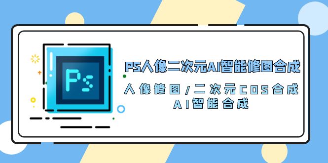 PS人像图片二次元AI智能化ps修图 生成 人像修图/二次元 COS生成/AI 智能化生成/100节-财富课程