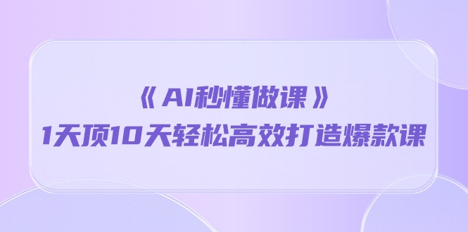 《AI秒 懂做课》1天花板10天轻轻松松高效率推出爆款课-财富课程