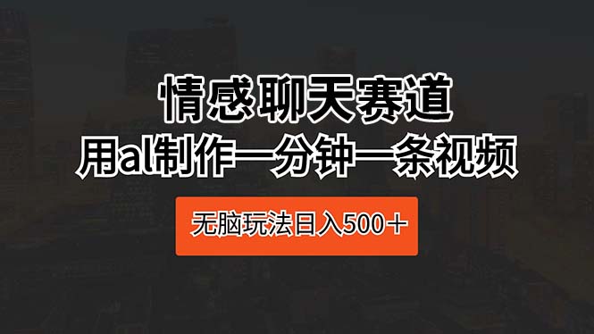 情感聊天跑道 用al制做一分钟一条视频 没脑子游戏玩法日入500＋-财富课程