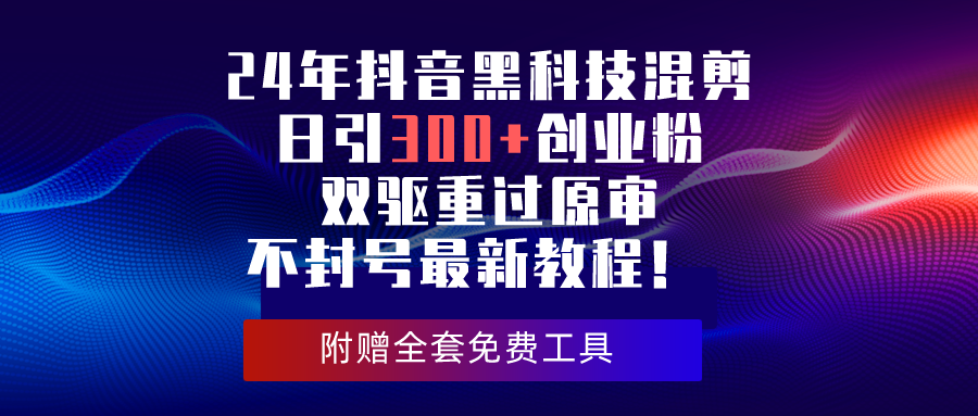 24年抖音黑科技剪辑日引300 自主创业粉，双驱重过原审防封号全新实例教程！-财富课程