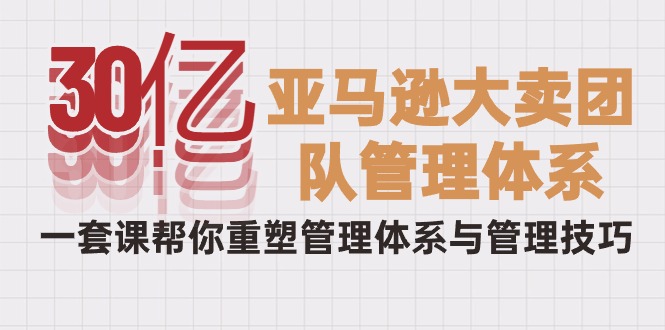 30亿-亚马逊平台热销精英团队管理模式，一套课替你重构管理模式与管理技能-财富课程