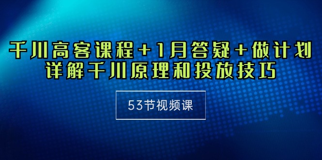 巨量千川 高客课程内容 1月答疑解惑 制定计划，详细说明巨量千川设计原理推广方法-财富课程