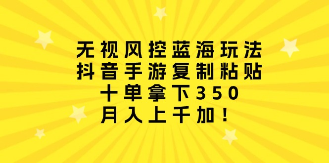 忽视风险控制瀚海游戏玩法，抖音手游拷贝，十单拿到350，月入过千加！-财富课程