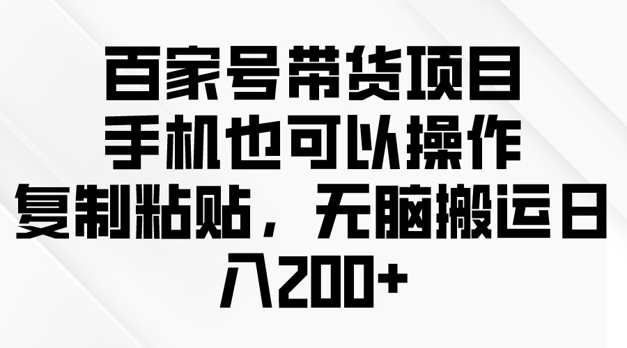 百度百家卖货新项目，手机也可以操作，拷贝，没脑子运送日入200-财富课程