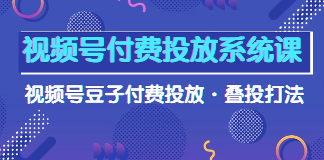 微信视频号付钱投放系统课，微信视频号黄豆付钱推广·叠投玩法-财富课程