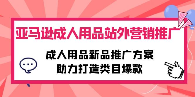 亚马逊平台两性用品站外推广网络营销推广，两性用品新品推广方案，助力打造品类爆品-财富课程