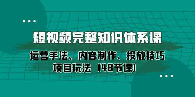 短视频-完整知识体系课，运营手法、内容制作、投放技巧项目玩法-财富课程