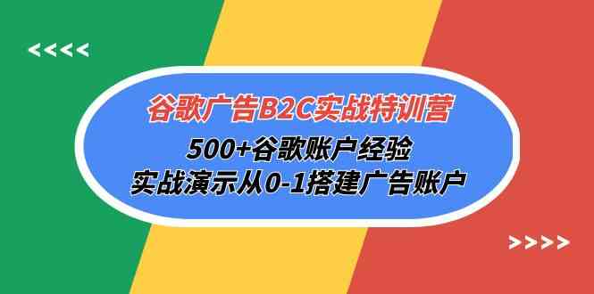 谷歌广告B2C实战特训营，500+谷歌账户经验，实战演示从0-1搭建广告账户-财富课程