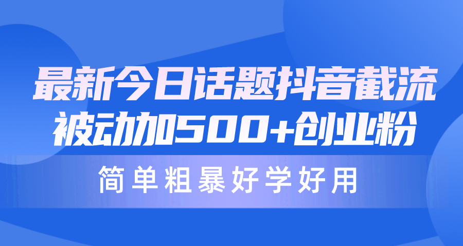 全新今日话题讨论抖音视频截留，每日处于被动加500 自主创业粉，简单直接好学会用-财富课程