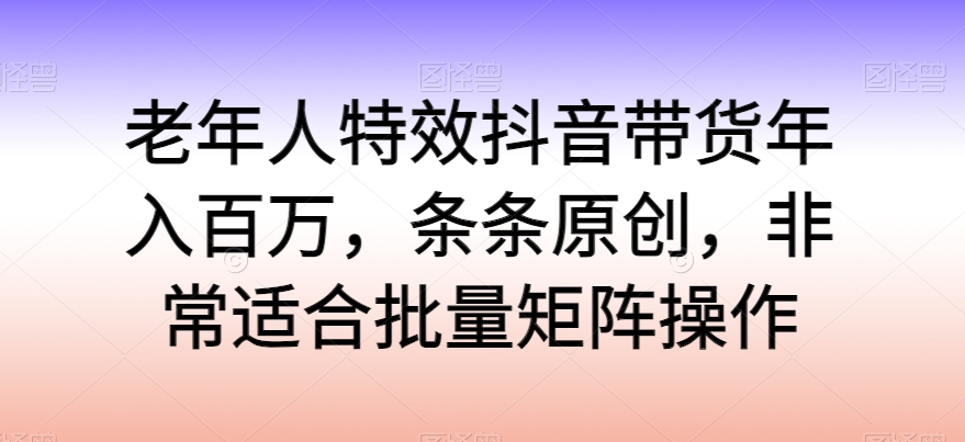 老人动画特效抖音直播带货年收入百万，一条条原创设计，特别适合大批量引流矩阵实际操作【揭密】-财富课程