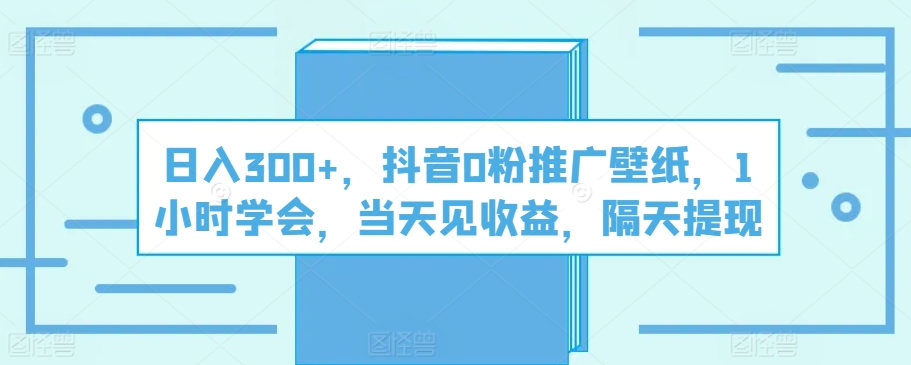 日入300 ，抖音视频0粉营销推广墙纸，1钟头懂得，当日见盈利，第二天取现-财富课程