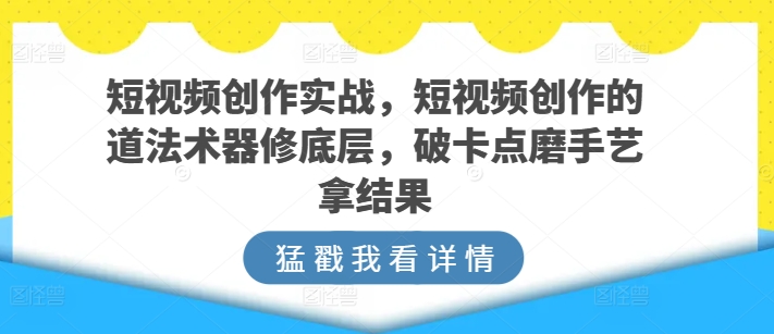 短视频创作实战，短视频创作的道法术器修底层，破卡点磨手艺拿结果-财富课程