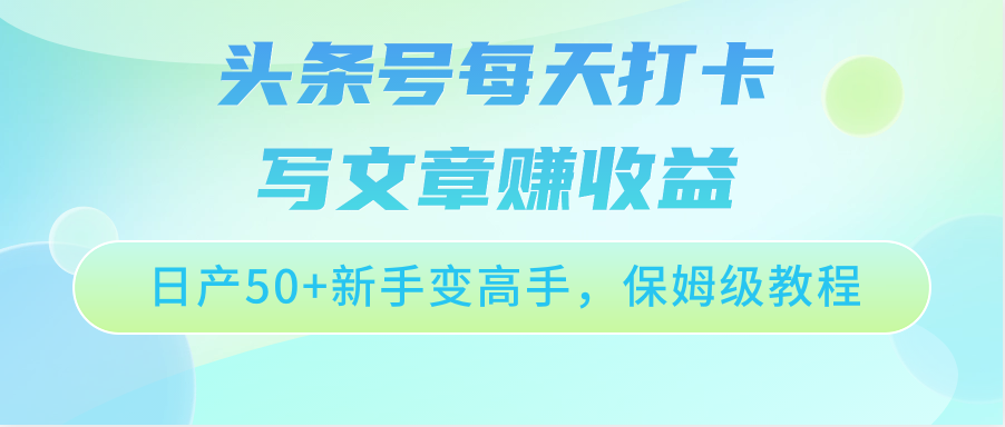 今日头条号每天打卡发表文章赚盈利，日产50 初学者变大神，家庭保姆级实例教程-财富课程