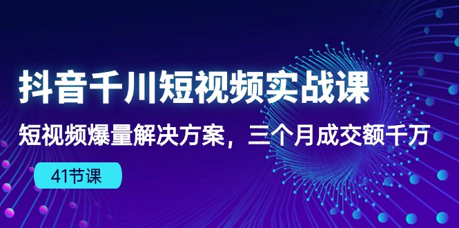 抖音视频千川短视频实战演练课：小视频爆量解决方法，三个月成交量一定-财富课程