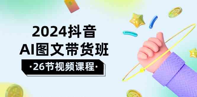 2024抖音视频AI图文并茂卖货班：在这个赛道上飞驰人生取得好效果-财富课程