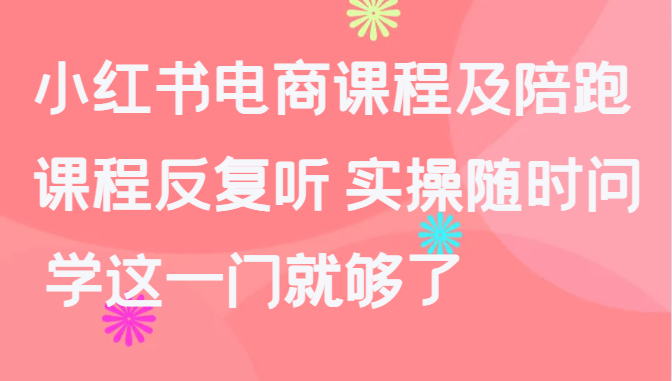 小红书电商课程及陪跑，课程反复听 实操随时问 学这一门就够了-财富课程