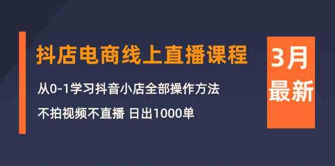 3月抖音小店电子商务在线直播平台课程内容：从0-1学习培训抖店，不拍摄视频不直播 日出1000单-财富课程