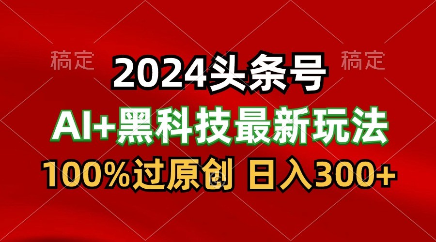 2024全新AI今日头条 高科技猛撸盈利，100%过原创设计，三天必养号，每日5min，月入1W-财富课程