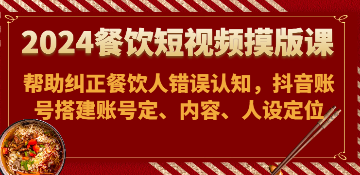 2024餐饮短视频摸版课-帮助纠正餐饮人错误认知，抖音账号搭建账号定、内容、人设定位-财富课程