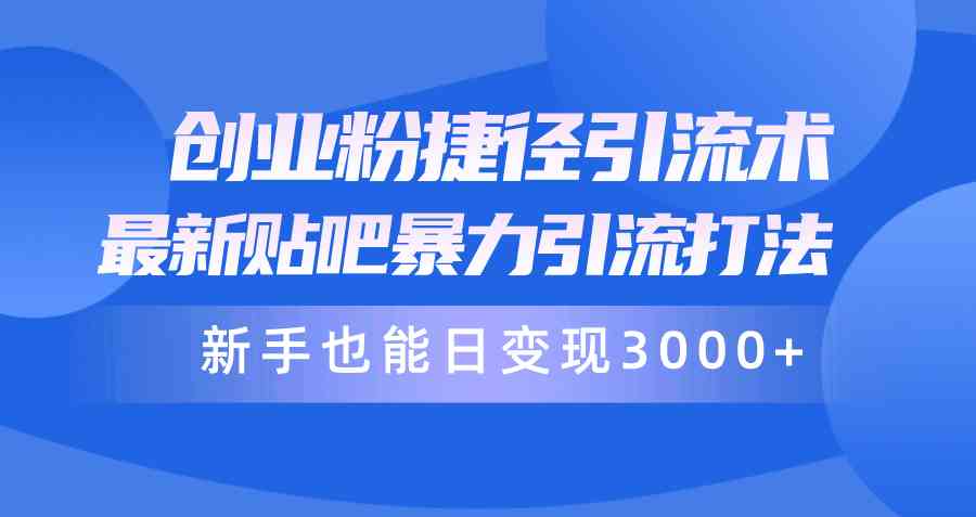 创业粉捷径引流术，最新贴吧暴力引流打法，新手也能日变现3000+附赠全…-财富课程