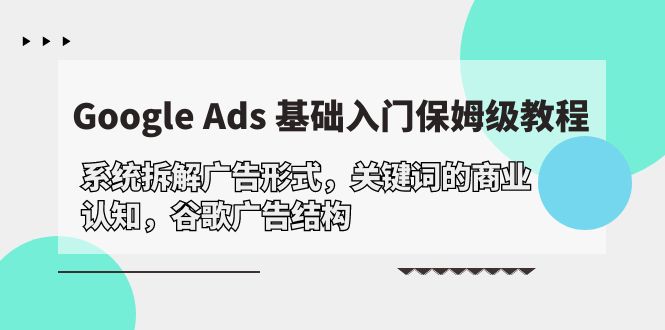 Google Ads 基础入门，系统软件拆卸广告方式/关键字的商业服务认知能力/谷歌广告构造-财富课程