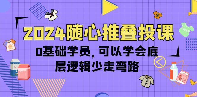 2024随心所欲推叠投课，0根基学生，能够懂得底层思维事半功倍-财富课程