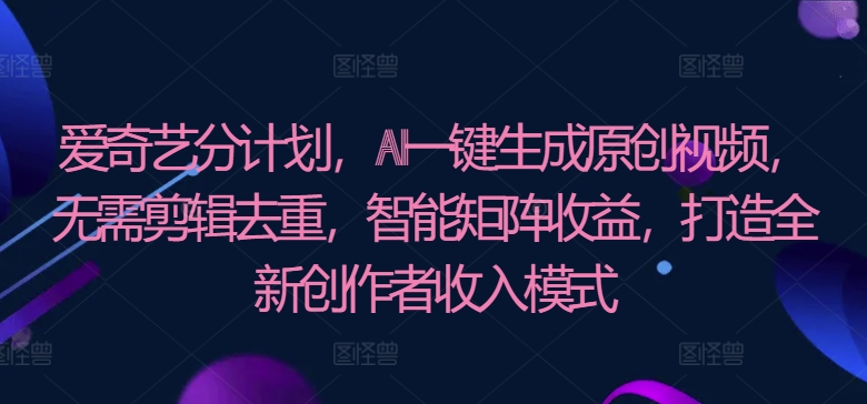 爱奇艺视频分方案，AI一键生成原创短视频，不用视频剪辑去重复，智能矩阵盈利，打造全新原创者盈利模式-财富课程