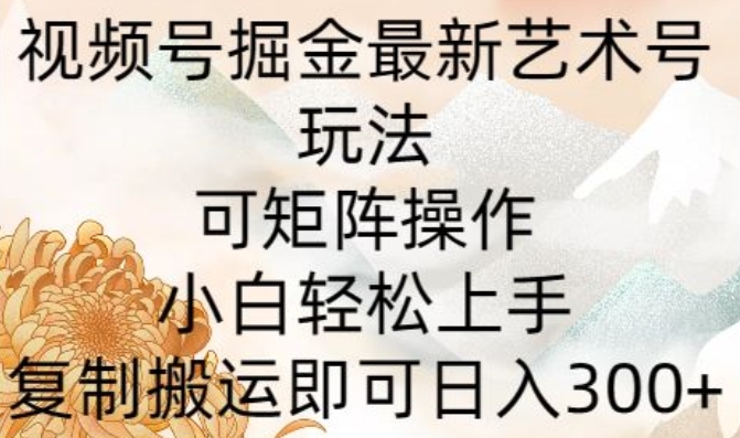 微信视频号掘金队全新造型艺术号游戏玩法，可引流矩阵实际操作，新手快速上手，拷贝运送就可以日入300-财富课程