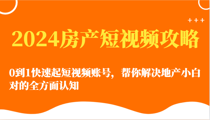 2024房地产小视频攻略大全-0到1迅速起自媒体账号，帮忙解决房地产小白对的全方位认知能力-财富课程