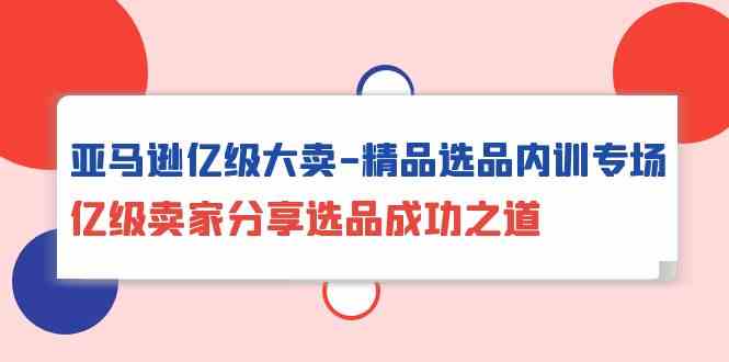 亚马逊平台数亿级热销精典选款内部培训盛典，数亿级商家共享选款成功秘诀-财富课程