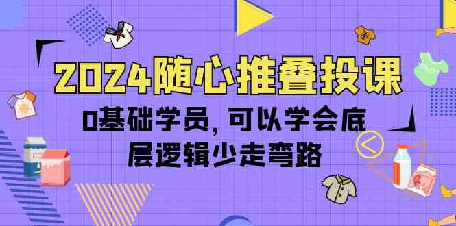 2024随心推叠投课，0基础学员，可以学会底层逻辑少走弯路-财富课程