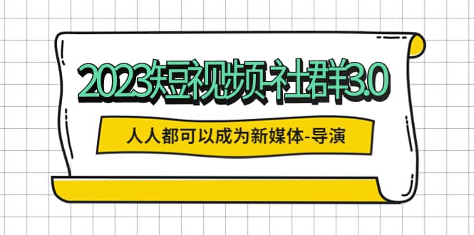 2023短视频-社群3.0，人人都可以成为新媒体-导演 (包含内部社群直播课全套)-财富课程