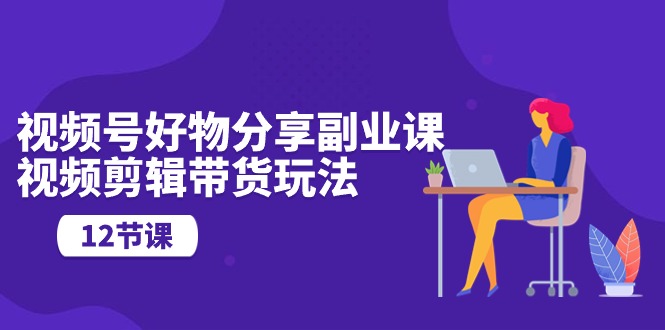 微信视频号好物分享第二职业课，视频编辑卖货游戏玩法-财富课程