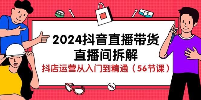 2024抖音直播带货直播间拆解：抖店运营从入门到精通-财富课程