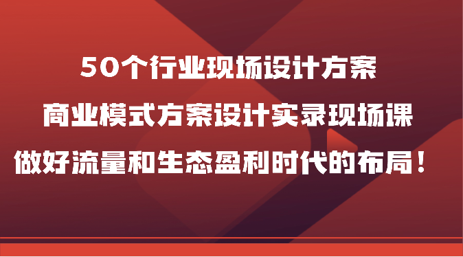 50个行业现场设计方案，商业模式方案设计实录现场课，做好流量和生态盈利时代的布局！-财富课程