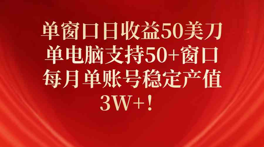 单窗口日收益50美刀，单电脑支持50+窗口，每月单账号稳定产值3W+！-财富课程