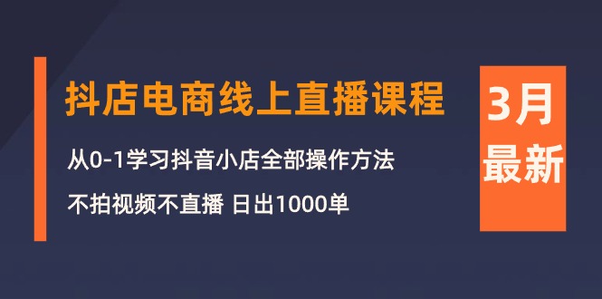 3月抖店电商线上直播课程：从0-1学习抖音小店，不拍视频不直播 日出1000单-财富课程