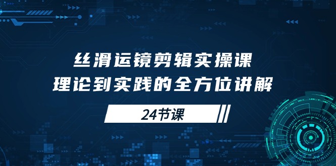 顺滑移动镜头视频剪辑实操课，基础理论到实践的全面解读-财富课程