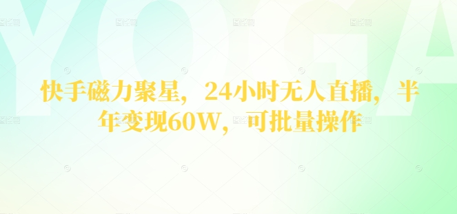 快手磁力聚星，24钟头无人直播，大半年转现60W，可批量处理-财富课程