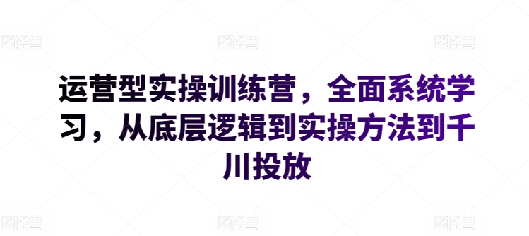 运营型实操训练营，全面系统学习，从底层逻辑到实操方法到千川投放-财富课程