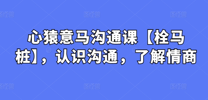 心猿意马沟通课【栓马桩】，认识沟通，了解情商-财富课程